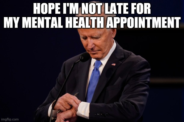 Joe Biden debate watch | HOPE I'M NOT LATE FOR MY MENTAL HEALTH APPOINTMENT | image tagged in joe biden debate watch | made w/ Imgflip meme maker