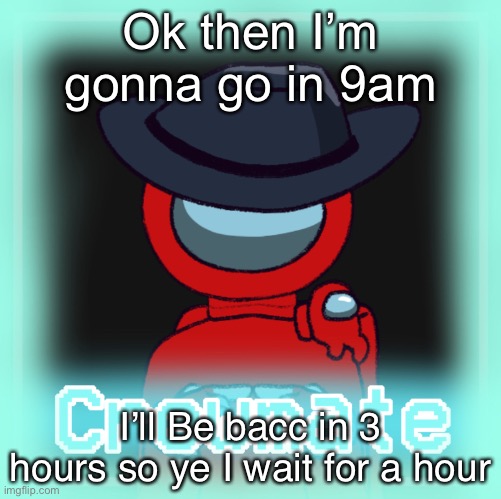 H | Ok then I’m gonna go in 9am; I’ll Be bacc in 3 hours so ye I wait for a hour | image tagged in h | made w/ Imgflip meme maker