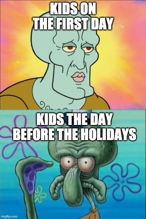 true tho | KIDS ON THE FIRST DAY; KIDS THE DAY BEFORE THE HOLIDAYS | image tagged in memes,squidward | made w/ Imgflip meme maker