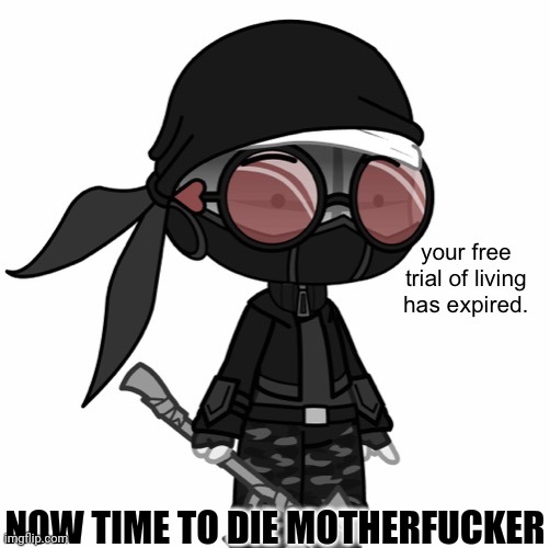 Your Free Trial Of Living Has Expired | NOW TIME TO DIE MOTHERFUCKER | image tagged in your free trial of living has expired | made w/ Imgflip meme maker