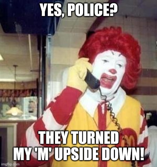 Ronald McDonald Temp | YES, POLICE? THEY TURNED MY 'M' UPSIDE DOWN! | image tagged in ronald mcdonald temp | made w/ Imgflip meme maker