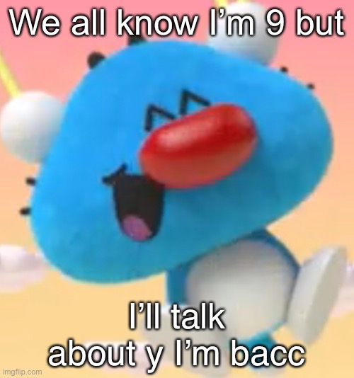 Oggy oggy | We all know I’m 9 but; I’ll talk about y I’m bacc | image tagged in oggy oggy | made w/ Imgflip meme maker