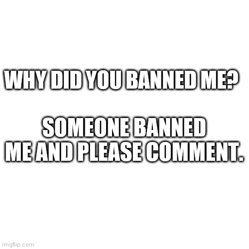 Blank Transparent Square | WHY DID YOU BANNED ME? SOMEONE BANNED ME AND PLEASE COMMENT. | image tagged in memes,blank transparent square | made w/ Imgflip meme maker