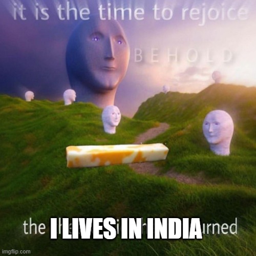 Behold It Is The Time To Rejoice | I LIVES IN INDIA | image tagged in behold it is the time to rejoice | made w/ Imgflip meme maker