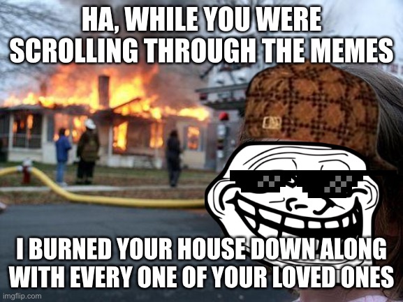 Disaster Girl Meme | HA, WHILE YOU WERE SCROLLING THROUGH THE MEMES; I BURNED YOUR HOUSE DOWN ALONG WITH EVERY ONE OF YOUR LOVED ONES | image tagged in memes,disaster girl | made w/ Imgflip meme maker