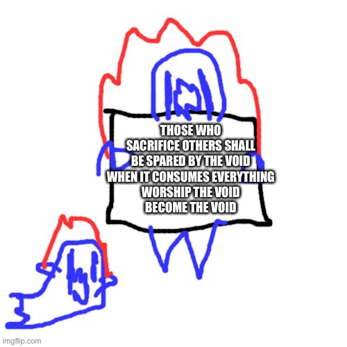 Soul says | THOSE WHO SACRIFICE OTHERS SHALL BE SPARED BY THE VOID WHEN IT CONSUMES EVERYTHING
WORSHIP THE VOID
BECOME THE VOID | image tagged in soul says | made w/ Imgflip meme maker