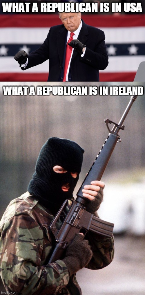 republican | WHAT A REPUBLICAN IS IN USA; WHAT A REPUBLICAN IS IN IRELAND | image tagged in republican | made w/ Imgflip meme maker