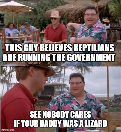 See Nobody Cares | THIS GUY BELIEVES REPTILIANS ARE RUNNING THE GOVERNMENT; SEE NOBODY CARES
IF YOUR DADDY WAS A LIZARD | image tagged in memes,see nobody cares,geico gecko,shapeshifting lizard,reptilians,change my mind | made w/ Imgflip meme maker
