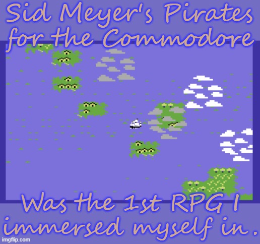 Based on actual events, It was educational as well as fun. | Sid Meyer's Pirates
for the Commodore; Was the 1st RPG I
immersed myself in. | image tagged in video games,history,epic battle,geography,pirates of the caribbean,learning | made w/ Imgflip meme maker