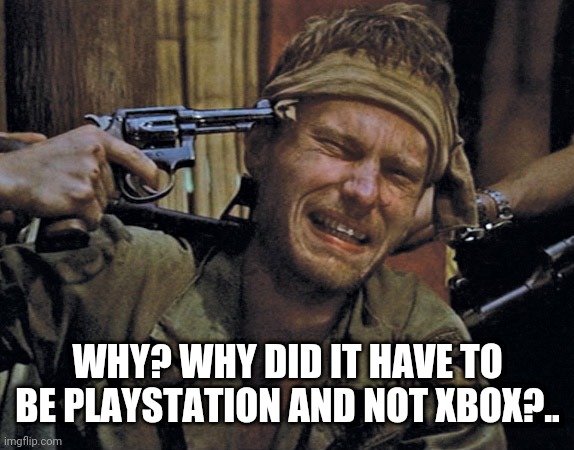 WHY? WHY DID IT HAVE TO BE PLAYSTATION AND NOT XBOX?.. | made w/ Imgflip meme maker