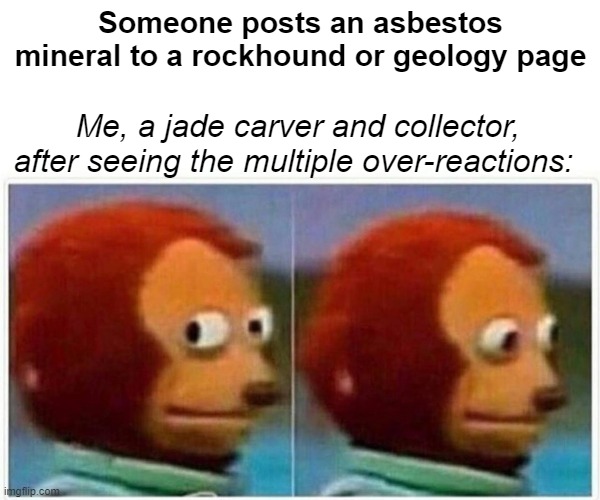 Monkey Puppet Meme | Someone posts an asbestos mineral to a rockhound or geology page; Me, a jade carver and collector, after seeing the multiple over-reactions: | image tagged in memes,monkey puppet,Geologymemes | made w/ Imgflip meme maker