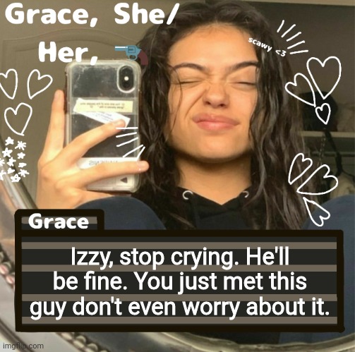 Grace | Izzy, stop crying. He'll be fine. You just met this guy don't even worry about it. | image tagged in grace | made w/ Imgflip meme maker