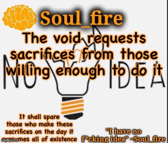 Soul_fire’s ihnfi announcement temp ty Fox-in-a-box | The void requests sacrifices from those willing enough to do it; It shall spare those who make these sacrifices on the day it consumes all of existence | image tagged in soul_fire s ihnfi announcement temp ty fox-in-a-box | made w/ Imgflip meme maker