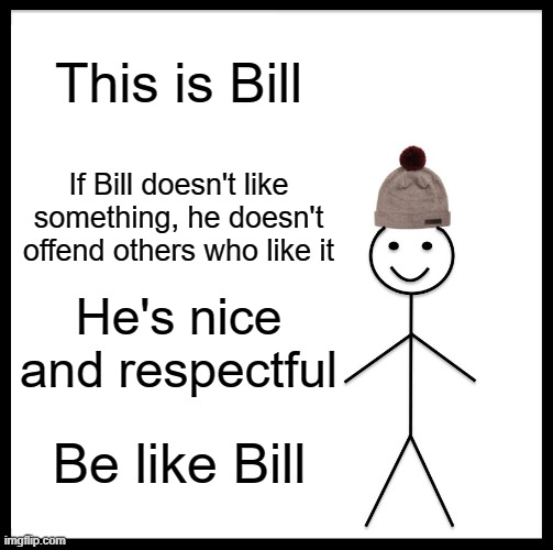 Be like him :) | This is Bill; If Bill doesn't like something, he doesn't offend others who like it; He's nice and respectful; Be like Bill | image tagged in memes,be like bill,anime | made w/ Imgflip meme maker