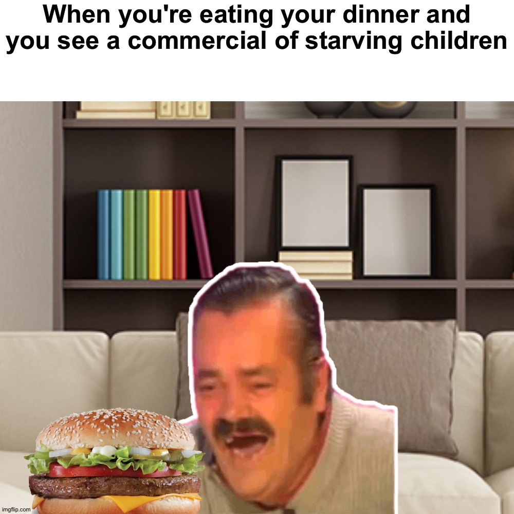 Me every time: |  When you're eating your dinner and you see a commercial of starving children | image tagged in memes,funny,funny memes,laughing,lol,dank memes | made w/ Imgflip meme maker