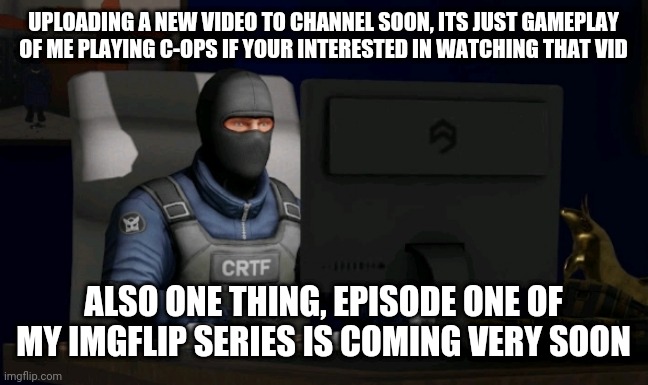 counter-terrorist looking at the computer | UPLOADING A NEW VIDEO TO CHANNEL SOON, ITS JUST GAMEPLAY OF ME PLAYING C-OPS IF YOUR INTERESTED IN WATCHING THAT VID; ALSO ONE THING, EPISODE ONE OF MY IMGFLIP SERIES IS COMING VERY SOON | image tagged in computer | made w/ Imgflip meme maker