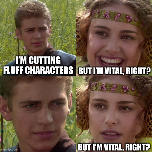 Killing Off Characters Is Hard | I’M CUTTING FLUFF CHARACTERS; BUT I’M VITAL, RIGHT? BUT I’M VITAL, RIGHT? | image tagged in anakin padme 4 panel | made w/ Imgflip meme maker