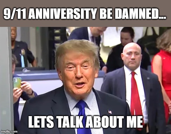 Trump demonstrates globally - yet again - his incompetence on 9/11 anniversary | 9/11 ANNIVERSITY BE DAMNED... LETS TALK ABOUT ME | image tagged in trump,9/11,gop corruption,sociopath,conman,cult leader | made w/ Imgflip meme maker