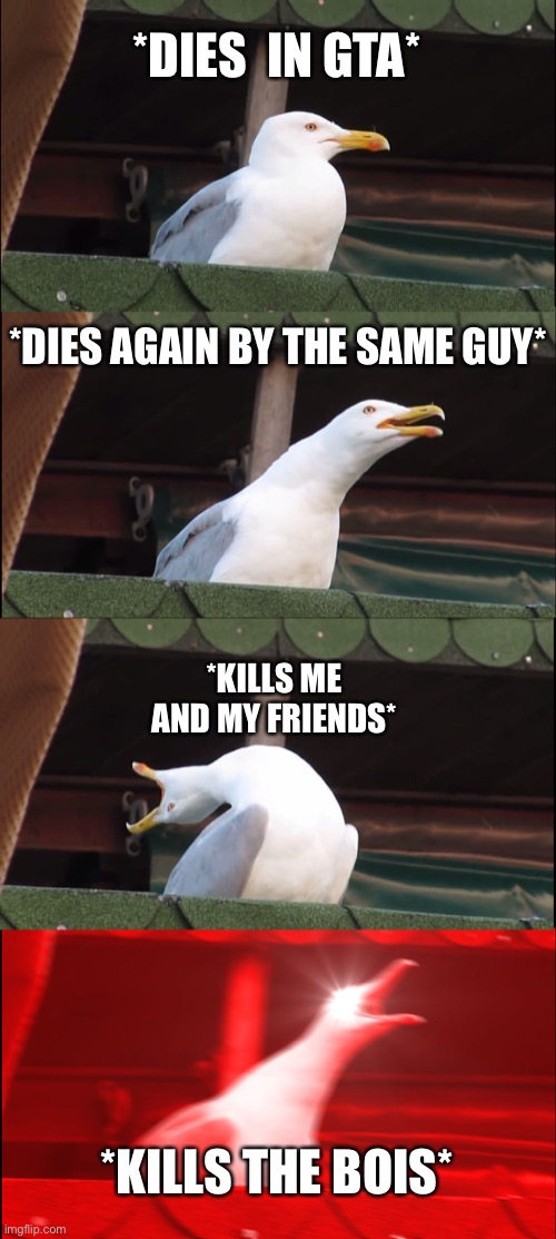 The bois | *DIES  IN GTA*; *DIES AGAIN BY THE SAME GUY*; *KILLS ME AND MY FRIENDS*; *KILLS THE BOIS* | image tagged in memes,inhaling seagull | made w/ Imgflip meme maker