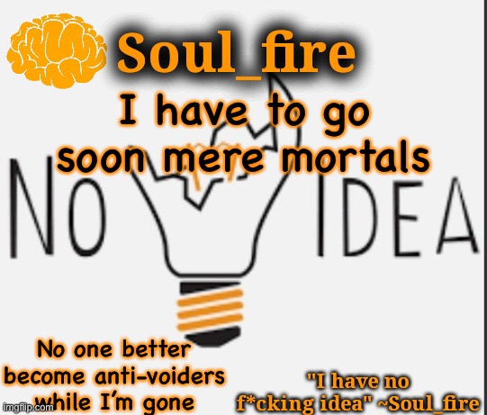 or I shall burn your souls in the darkest pits of hell | I have to go soon mere mortals; No one better become anti-voiders while I’m gone | image tagged in soul_fire s ihnfi announcement temp ty fox-in-a-box | made w/ Imgflip meme maker
