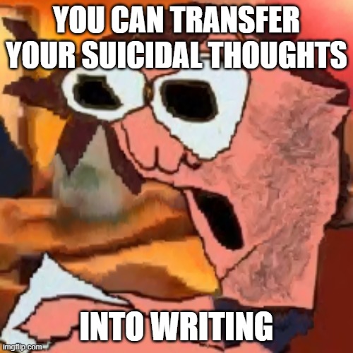 thank you non binary russian owl | YOU CAN TRANSFER YOUR SUICIDAL THOUGHTS; INTO WRITING | image tagged in phantom arcade funi | made w/ Imgflip meme maker