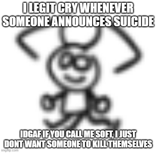 if someone commits after i tried to help them then i just feel like i killed them. i dont like that feeling | I LEGIT CRY WHENEVER SOMEONE ANNOUNCES SUICIDE; IDGAF IF YOU CALL ME SOFT, I JUST DONT WANT SOMEONE TO KILL THEMSELVES | image tagged in smol dabbo | made w/ Imgflip meme maker