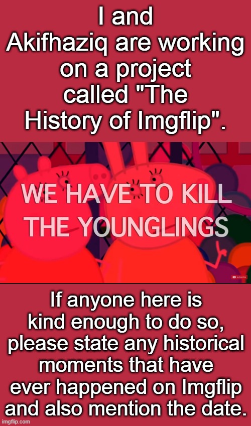 We've already figured out the first meme and comment, so anything besides that. | I and Akifhaziq are working on a project called "The History of Imgflip". If anyone here is kind enough to do so, please state any historical moments that have ever happened on Imgflip and also mention the date. | image tagged in we have to kill the younglings | made w/ Imgflip meme maker