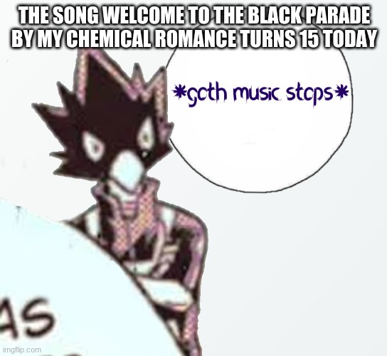 what? how? | THE SONG WELCOME TO THE BLACK PARADE BY MY CHEMICAL ROMANCE TURNS 15 TODAY | image tagged in goth music stops | made w/ Imgflip meme maker