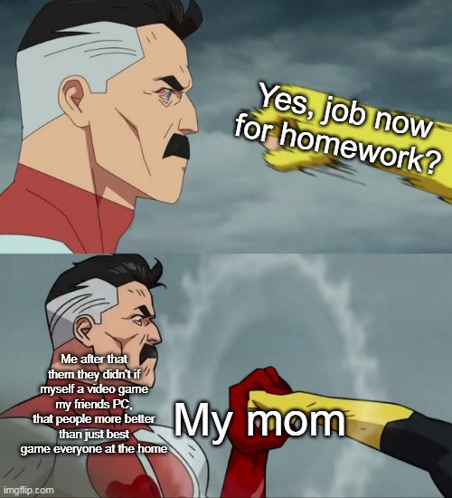 Omni Man blocks punch | Yes, job now for homework? Me after that them they didn't if myself a video game my friends PC, that people more better than just best game everyone at the home; My mom | image tagged in omni man blocks punch | made w/ Imgflip meme maker