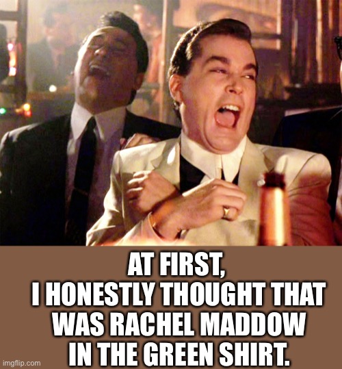 Good Fellas Hilarious Meme | AT FIRST, 
I HONESTLY THOUGHT THAT WAS RACHEL MADDOW IN THE GREEN SHIRT. | image tagged in memes,good fellas hilarious | made w/ Imgflip meme maker