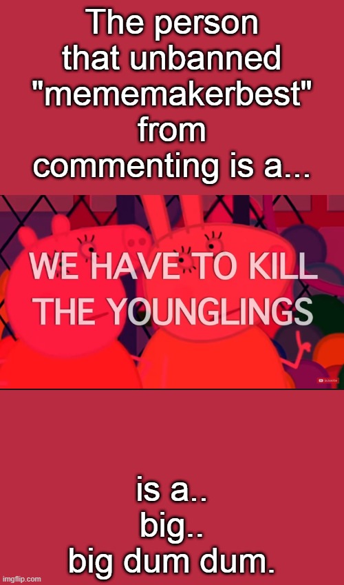 I'm trying my best to make this not offensive. | The person that unbanned "mememakerbest" from commenting is a... is a.. big.. big dum dum. | image tagged in we have to kill the younglings | made w/ Imgflip meme maker