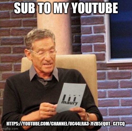 https://youtube.com/channel/UC44Lra3-7fzB5EQut_czTcQ | SUB TO MY YOUTUBE; HTTPS://YOUTUBE.COM/CHANNEL/UC44LRA3-7FZB5EQUT_CZTCQ | image tagged in memes,maury lie detector | made w/ Imgflip meme maker