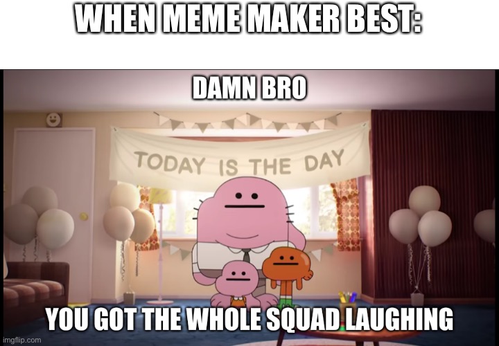 Damn bro you got the whole squad laughing | WHEN MEME MAKER BEST: | image tagged in damn bro you got the whole squad laughing | made w/ Imgflip meme maker