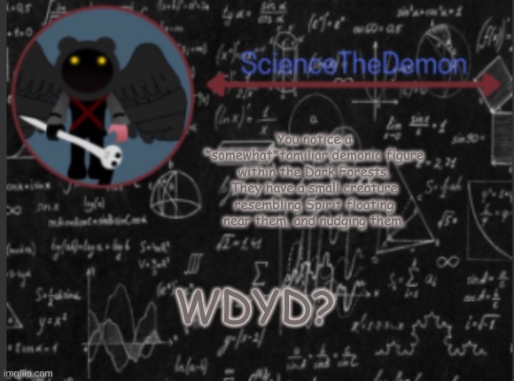 Science's template for scientists | You notice a *somewhat*familiar demonic figure within the Dark Forests. They have a small creature resembling Spirit floating near them, and nudging them. WDYD? | image tagged in science's template for scientists | made w/ Imgflip meme maker