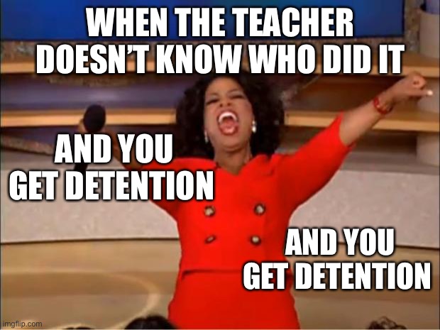 And you get detention | WHEN THE TEACHER DOESN’T KNOW WHO DID IT; AND YOU GET DETENTION; AND YOU GET DETENTION | image tagged in memes,oprah you get a | made w/ Imgflip meme maker