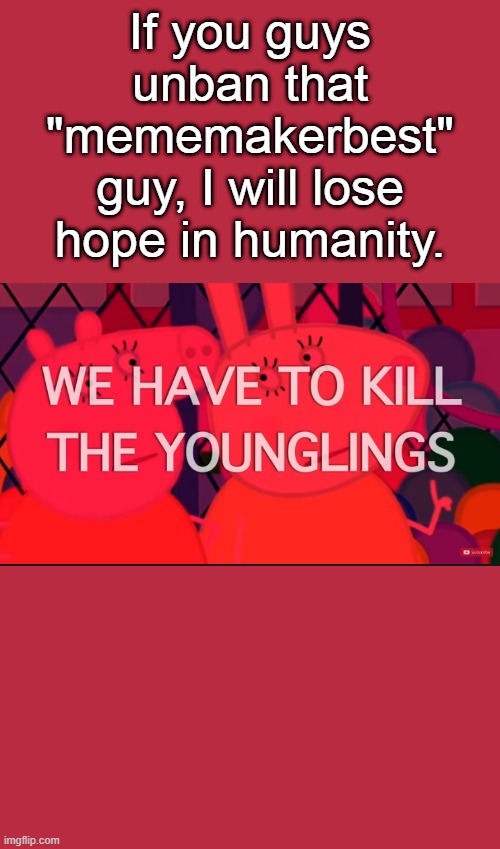 we have to kill the younglings | If you guys unban that "mememakerbest" guy, I will lose hope in humanity. | image tagged in we have to kill the younglings | made w/ Imgflip meme maker