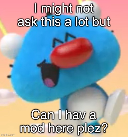 Oggy oggy | I might not ask this a lot but; Can I hav a mod here plez? | image tagged in oggy oggy | made w/ Imgflip meme maker