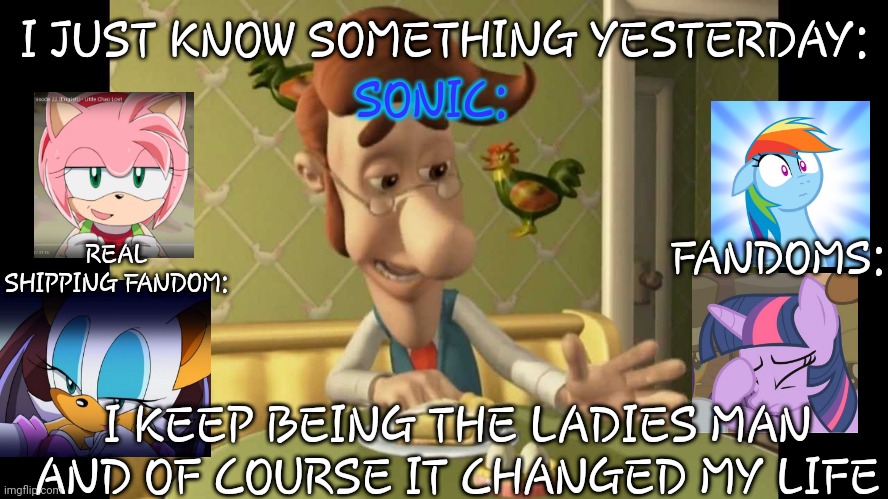 sonic is so dumb | I JUST KNOW SOMETHING YESTERDAY:; SONIC:; REAL SHIPPING FANDOM:; FANDOMS:; I KEEP BEING THE LADIES MAN AND OF COURSE IT CHANGED MY LIFE | image tagged in jimmy neutron's dad | made w/ Imgflip meme maker