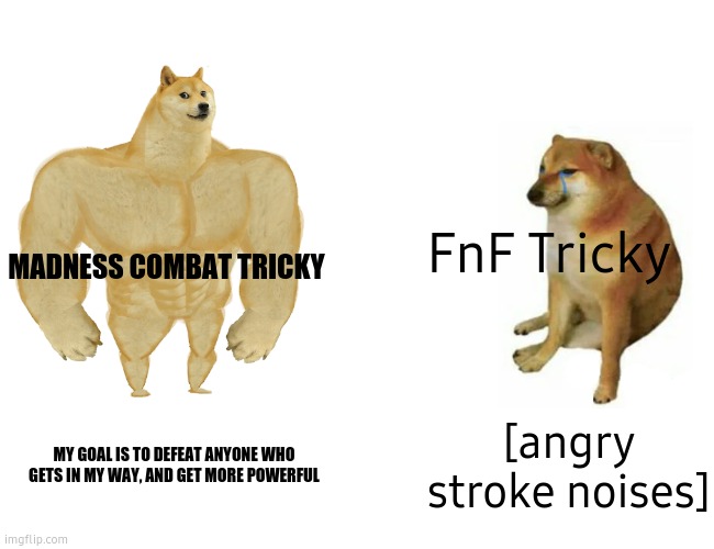 [proceeds to dip 10 year old in mud] | FnF Tricky; MADNESS COMBAT TRICKY; [angry stroke noises]; MY GOAL IS TO DEFEAT ANYONE WHO GETS IN MY WAY, AND GET MORE POWERFUL | image tagged in memes,buff doge vs cheems | made w/ Imgflip meme maker