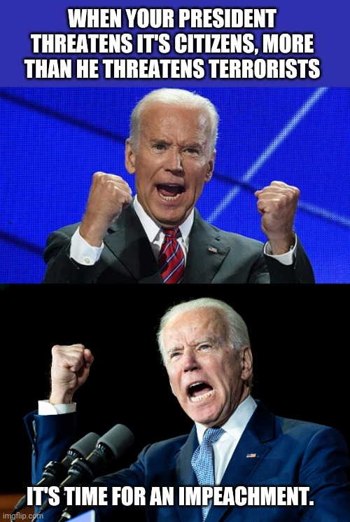 Impeach this piece of crap.  Wait, no, that's insulting to crap.  Impeach this waste of oxygen. |  WHEN YOUR PRESIDENT THREATENS IT'S CITIZENS, MORE THAN HE THREATENS TERRORISTS; IT'S TIME FOR AN IMPEACHMENT. | image tagged in joe biden fists angry,joe biden - nap times for everyone | made w/ Imgflip meme maker