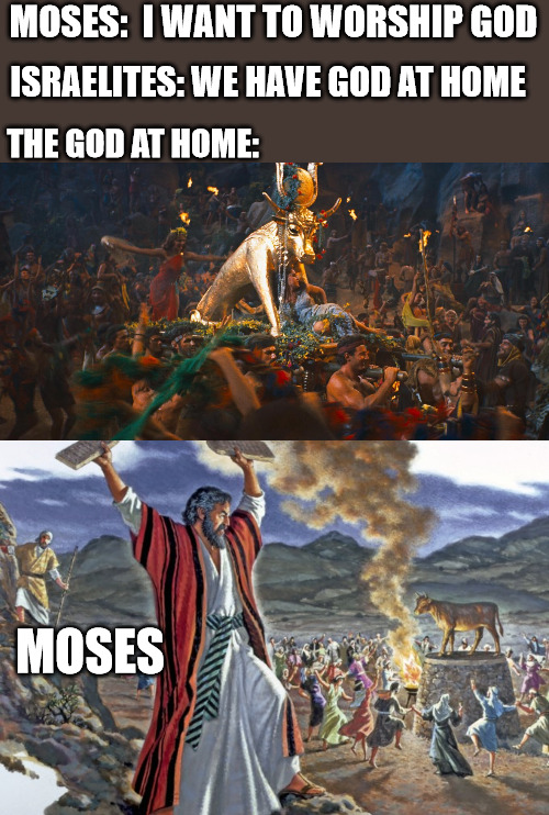 I would be mad too |  MOSES:  I WANT TO WORSHIP GOD; ISRAELITES: WE HAVE GOD AT HOME; THE GOD AT HOME:; MOSES | image tagged in golden calf,god,moses,worship | made w/ Imgflip meme maker