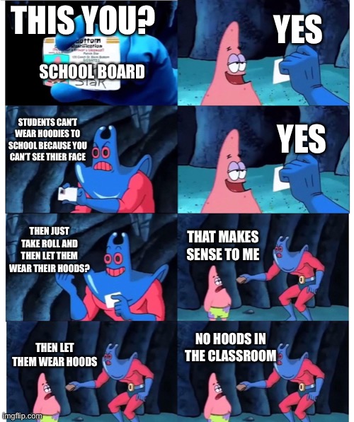 School hoods | YES; THIS YOU? SCHOOL BOARD; STUDENTS CAN’T WEAR HOODIES TO SCHOOL BECAUSE YOU CAN’T SEE THIER FACE; YES; THEN JUST TAKE ROLL AND THEN LET THEM WEAR THEIR HOODS? THAT MAKES SENSE TO ME; NO HOODS IN THE CLASSROOM; THEN LET THEM WEAR HOODS | image tagged in patrick not my wallet,school | made w/ Imgflip meme maker