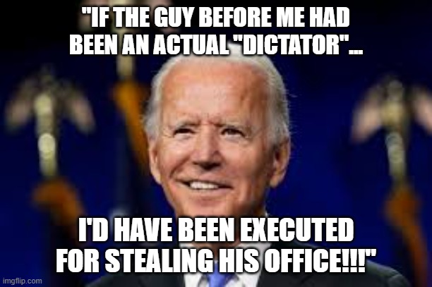 "If the guy before me had been an ACTUAL "dictator"... | "IF THE GUY BEFORE ME HAD BEEN AN ACTUAL "DICTATOR"... I'D HAVE BEEN EXECUTED FOR STEALING HIS OFFICE!!!" | image tagged in nwo,leftist terrorism,usurpers | made w/ Imgflip meme maker