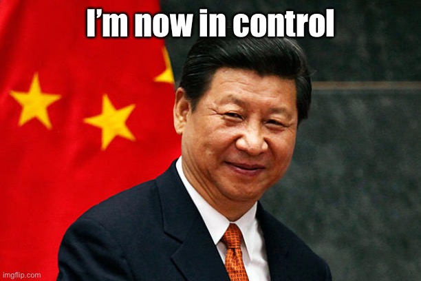Xi Jinping | I’m now in control | image tagged in xi jinping | made w/ Imgflip meme maker