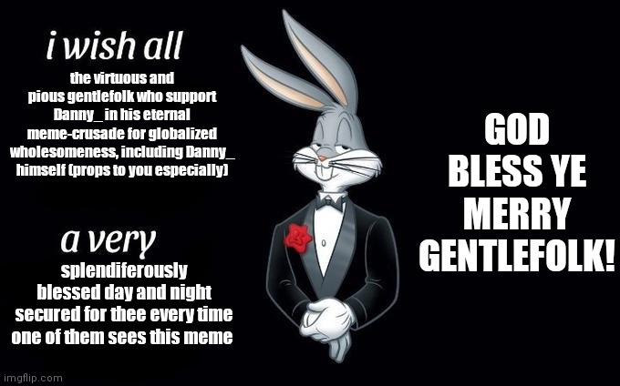 Props To Danny_ for all his wholesome  memes -  may God bless him and all who support him! | GOD BLESS YE MERRY GENTLEFOLK! the virtuous and pious gentlefolk who support Danny_ in his eternal meme-crusade for globalized wholesomeness, including Danny_ himself (props to you especially); splendiferously blessed day and night secured for thee every time one of them sees this meme | image tagged in i wish all x a very y,wholesome,crusader | made w/ Imgflip meme maker