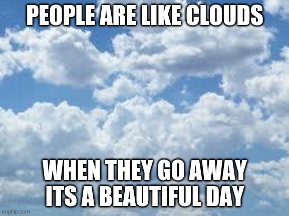 clouds | PEOPLE ARE LIKE CLOUDS; WHEN THEY GO AWAY ITS A BEAUTIFUL DAY | image tagged in clouds | made w/ Imgflip meme maker