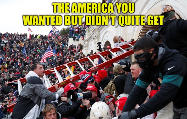 Qanon - Insurrection - Trump riot - sedition | THE AMERICA YOU WANTED BUT DIDN'T QUITE GET | image tagged in qanon - insurrection - trump riot - sedition | made w/ Imgflip meme maker