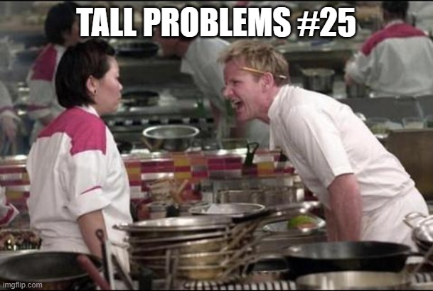 Angry Chef Gordon Ramsay | TALL PROBLEMS #25 | image tagged in memes,angry chef gordon ramsay | made w/ Imgflip meme maker