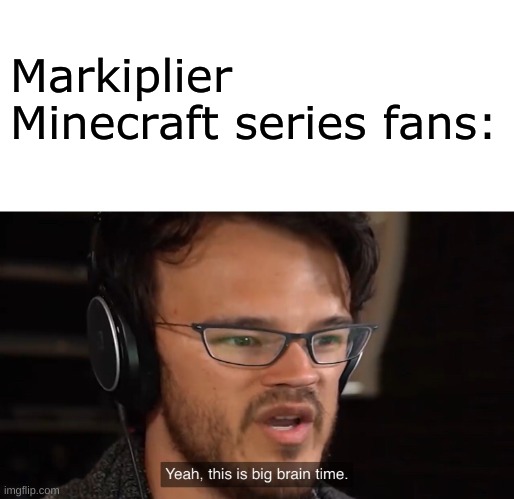 Yeah, this is big brain time | Markiplier Minecraft series fans: | image tagged in yeah this is big brain time | made w/ Imgflip meme maker