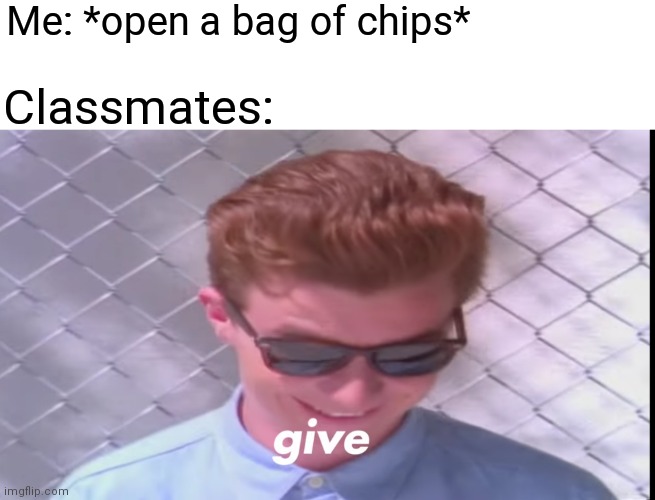 Me: *open a bag of chips*; Classmates: | image tagged in give | made w/ Imgflip meme maker